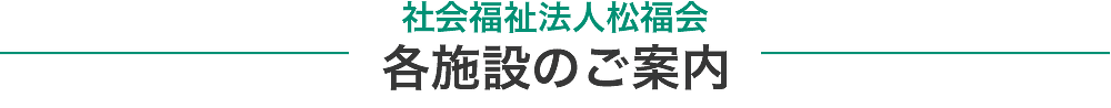 社会福祉法人松福会各施設のご案内