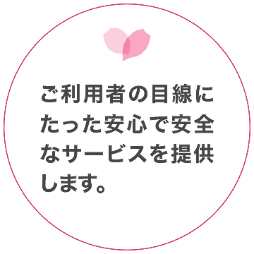 ご利用者の目線にたった安心で安全なサービスを提供します。