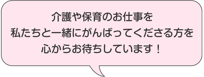 介護や保育のお仕事を私たち一緒にがんばってくださる方を
！