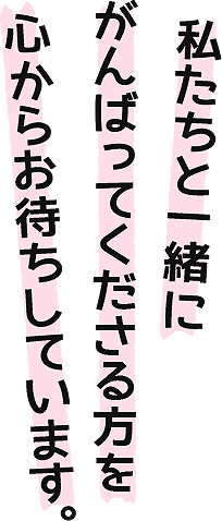 私たちと一緒にがんばってくださる方を心からお待ちしています。