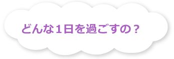 どんな1日を過ごすの？