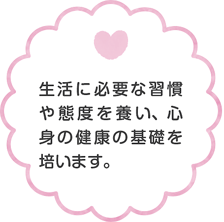 生活に必要な習慣や態度を養い、心身の健康の基礎を培います。