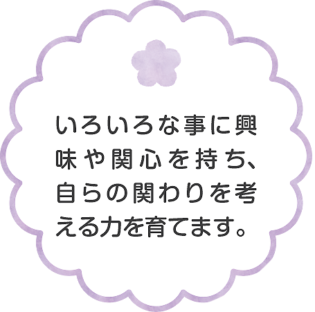 いろいろな事に興味や関心を持ち、自らの関わりを考える力を育てます。