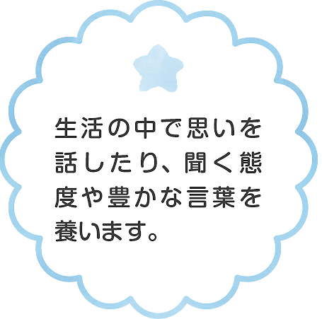 生活の中で思いを話したり、聞く態度や豊かな言葉を養います。