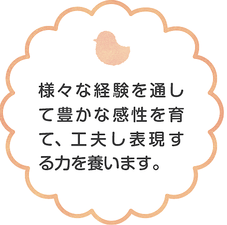 様々な経験を通して豊かな感性を育て、工夫し表現する力を養います。