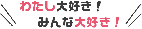 わたし大好き！みんな大好き！