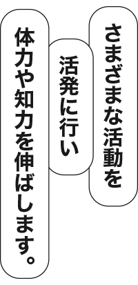 さまざまな活動を活発に行い体力や知力を伸ばします。