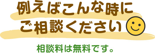 例えばこんな時にご相談ください。相談料は無料です。